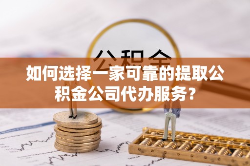 会理如何选择一家可靠的提取公积金公司代办服务？