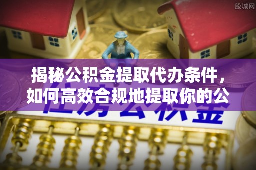 会理揭秘公积金提取代办条件，如何高效合规地提取你的公积金