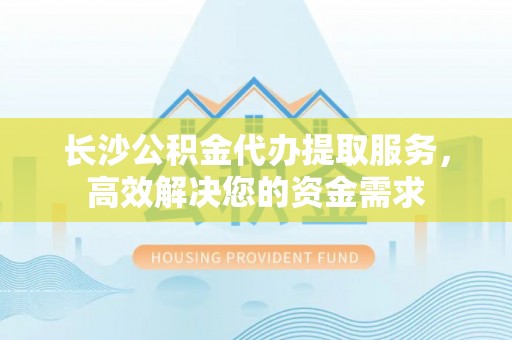 会理长沙公积金代办提取服务，高效解决您的资金需求