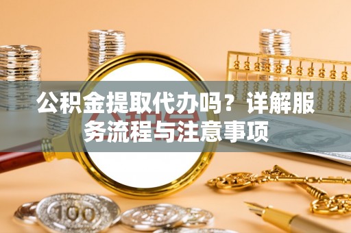会理公积金提取代办吗？详解服务流程与注意事项
