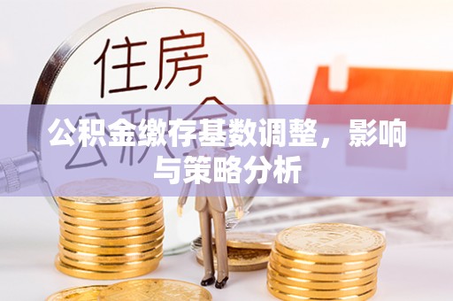 会理公积金缴存基数调整，影响与策略分析