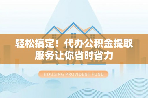 会理轻松搞定！代办公积金提取服务让你省时省力