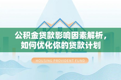 会理公积金贷款影响因素解析，如何优化你的贷款计划