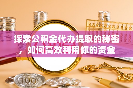 会理探索公积金代办提取的秘密，如何高效利用你的资金