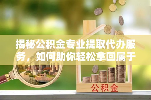 会理揭秘公积金专业提取代办服务，如何助你轻松拿回属于你的资金