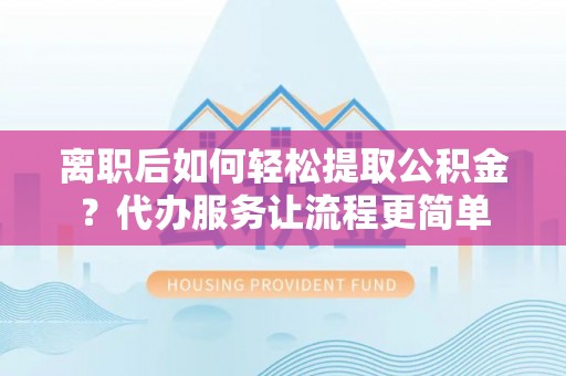 会理离职后如何轻松提取公积金？代办服务让流程更简单