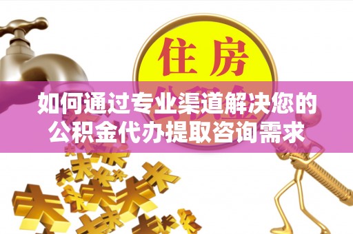 会理如何通过专业渠道解决您的公积金代办提取咨询需求