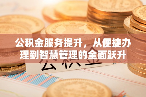 会理公积金服务提升，从便捷办理到智慧管理的全面跃升