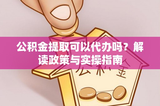 会理公积金提取可以代办吗？解读政策与实操指南