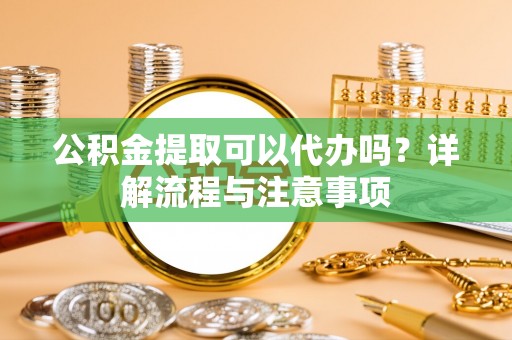 会理公积金提取可以代办吗？详解流程与注意事项