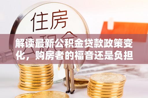 会理解读最新公积金贷款政策变化，购房者的福音还是负担？