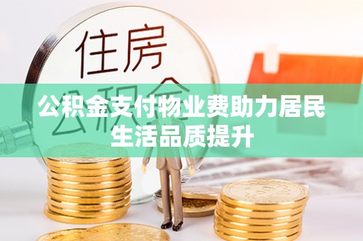 会理公积金支付物业费助力居民生活品质提升