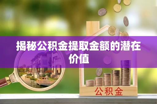 会理揭秘公积金提取金额的潜在价值