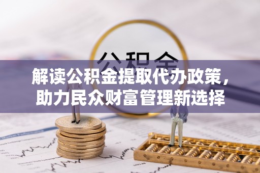 会理解读公积金提取代办政策，助力民众财富管理新选择
