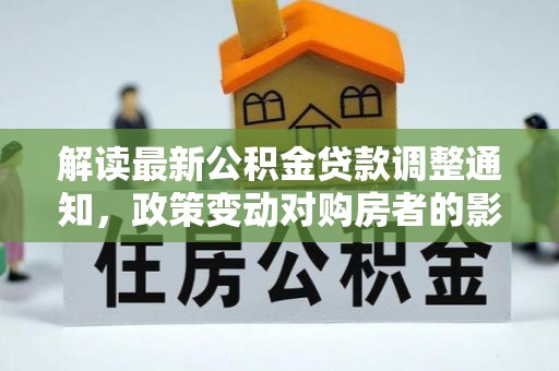 会理解读最新公积金贷款调整通知，政策变动对购房者的影响