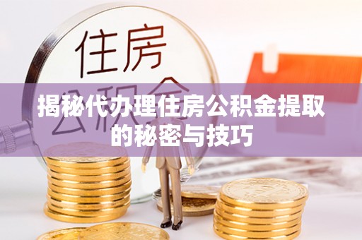 会理揭秘代办理住房公积金提取的秘密与技巧