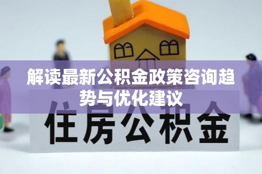 会理解读最新公积金政策咨询趋势与优化建议