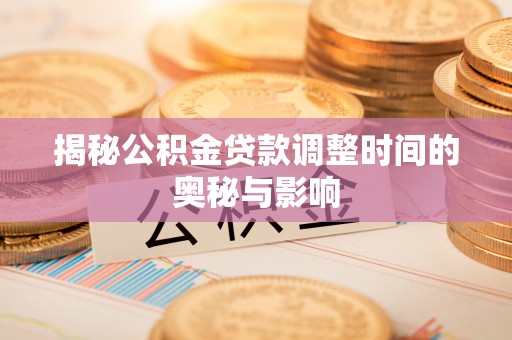会理揭秘公积金贷款调整时间的奥秘与影响