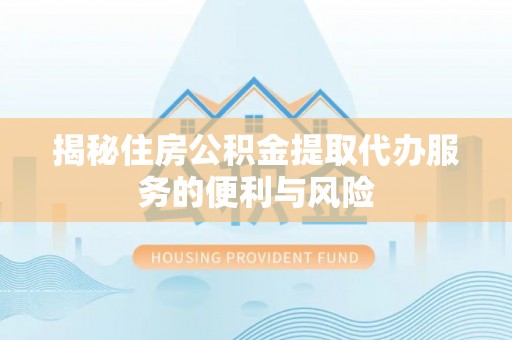 会理揭秘住房公积金提取代办服务的便利与风险