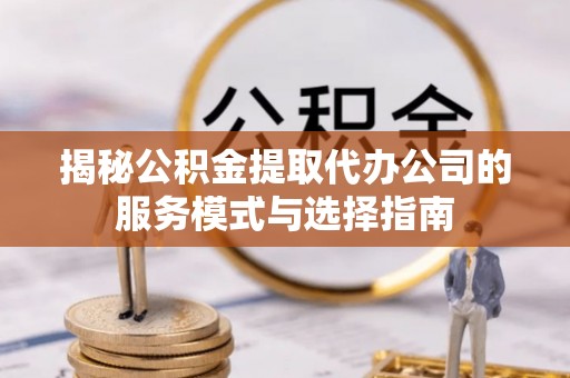 会理揭秘公积金提取代办公司的服务模式与选择指南