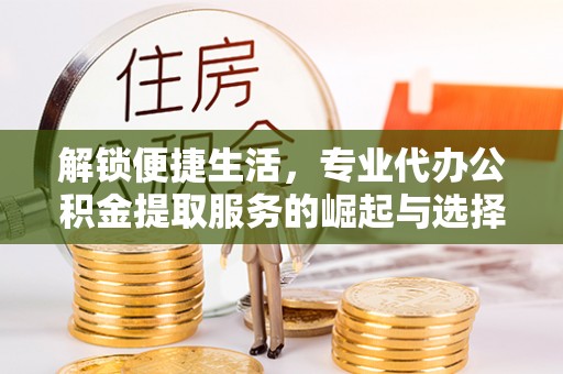 会理解锁便捷生活，专业代办公积金提取服务的崛起与选择