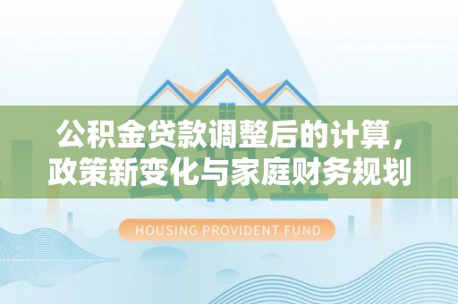 会理公积金贷款调整后的计算，政策新变化与家庭财务规划
