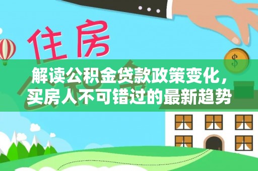会理解读公积金贷款政策变化，买房人不可错过的最新趋势