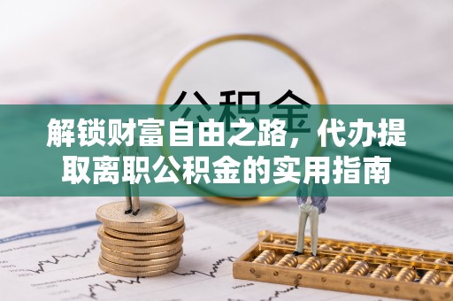 会理解锁财富自由之路，代办提取离职公积金的实用指南