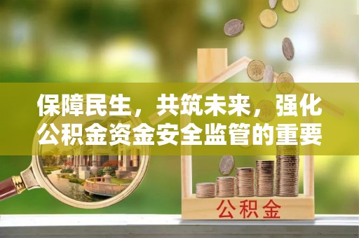 会理保障民生，共筑未来，强化公积金资金安全监管的重要性