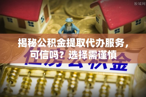 会理揭秘公积金提取代办服务，可信吗？选择需谨慎