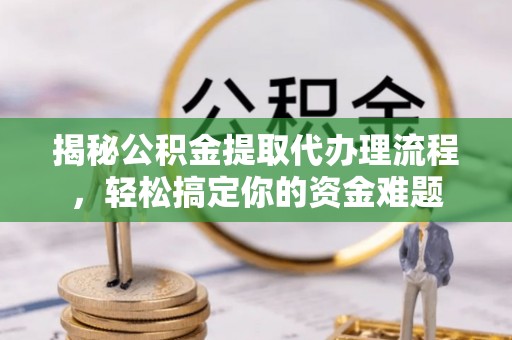 会理揭秘公积金提取代办理流程，轻松搞定你的资金难题
