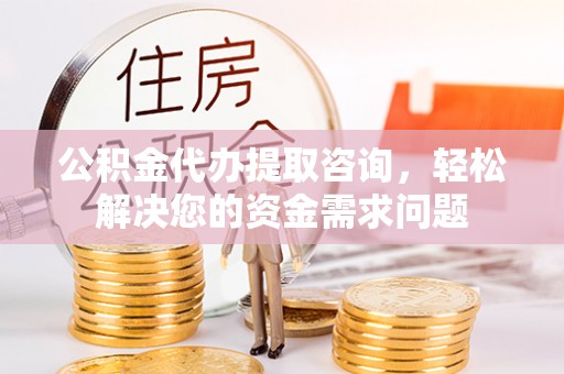 会理公积金代办提取咨询，轻松解决您的资金需求问题