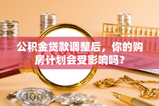 会理公积金贷款调整后，你的购房计划会受影响吗？