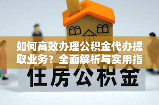 会理如何高效办理公积金代办提取业务？全面解析与实用指南