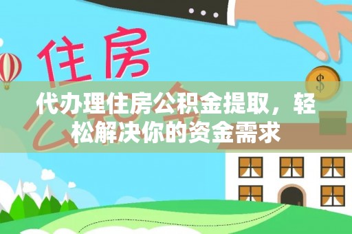 会理代办理住房公积金提取，轻松解决你的资金需求