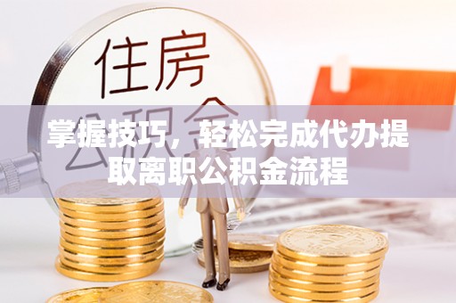 会理掌握技巧，轻松完成代办提取离职公积金流程