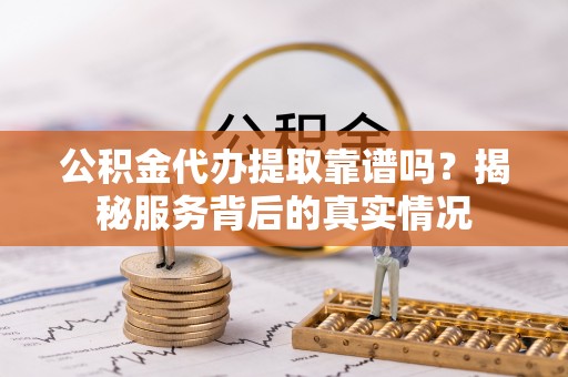 会理公积金代办提取靠谱吗？揭秘服务背后的真实情况