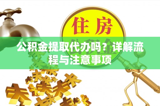 会理公积金提取代办吗？详解流程与注意事项