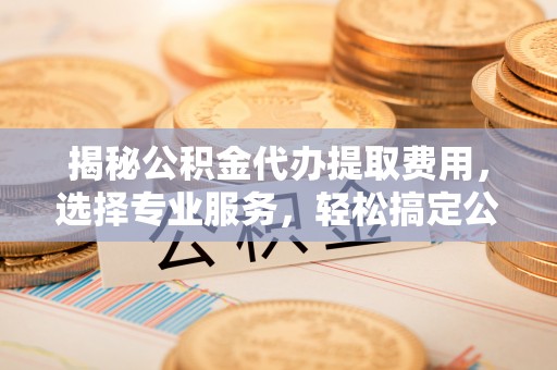 会理揭秘公积金代办提取费用，选择专业服务，轻松搞定公积金提取
