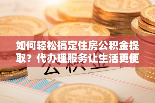 会理如何轻松搞定住房公积金提取？代办理服务让生活更便捷！