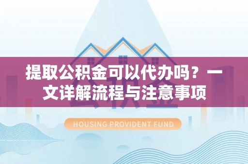 会理提取公积金可以代办吗？一文详解流程与注意事项