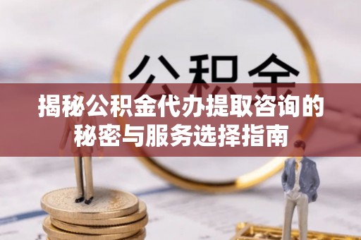 会理揭秘公积金代办提取咨询的秘密与服务选择指南