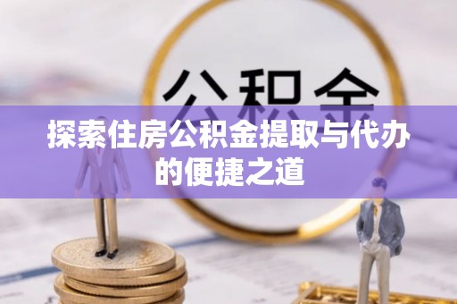 会理探索住房公积金提取与代办的便捷之道