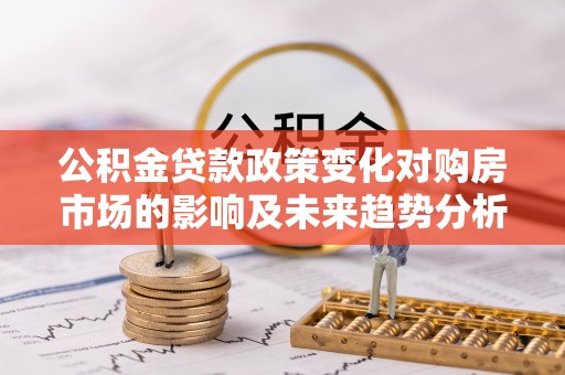 会理公积金贷款政策变化对购房市场的影响及未来趋势分析