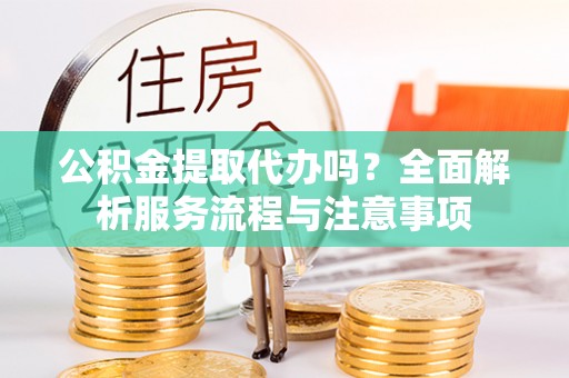 会理公积金提取代办吗？全面解析服务流程与注意事项