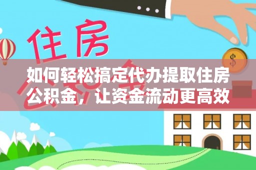 会理如何轻松搞定代办提取住房公积金，让资金流动更高效