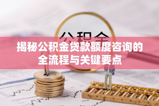 会理揭秘公积金贷款额度咨询的全流程与关键要点