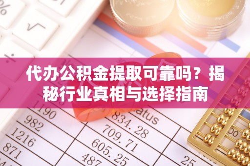 会理代办公积金提取可靠吗？揭秘行业真相与选择指南