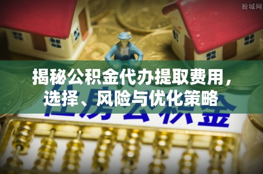 会理揭秘公积金代办提取费用，选择、风险与优化策略