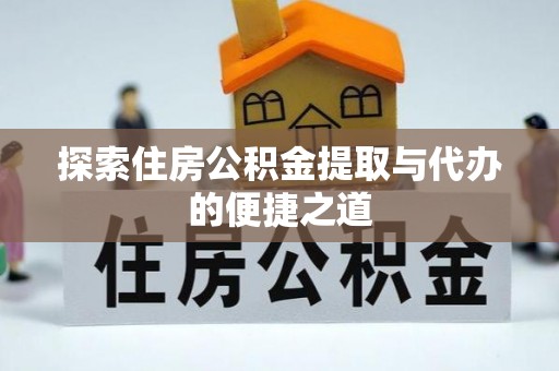 会理探索住房公积金提取与代办的便捷之道